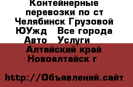 Контейнерные перевозки по ст.Челябинск-Грузовой ЮУжд - Все города Авто » Услуги   . Алтайский край,Новоалтайск г.